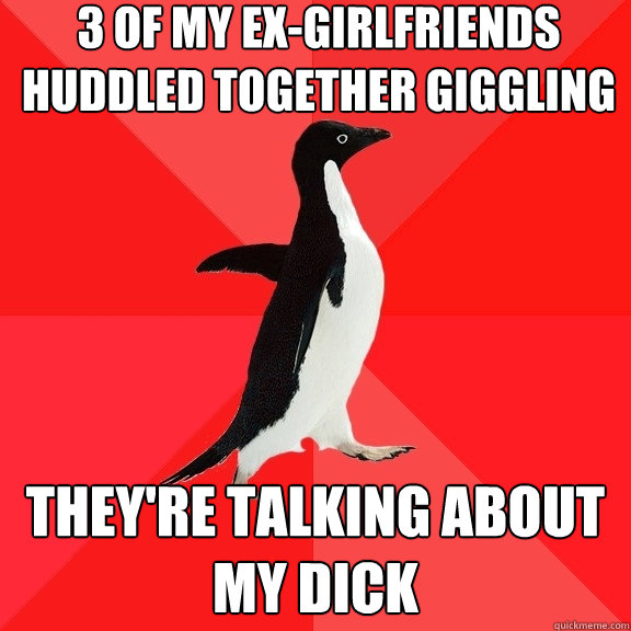 3 of my ex-girlfriends huddled together giggling they're talking about my dick  Socially Awesome Penguin