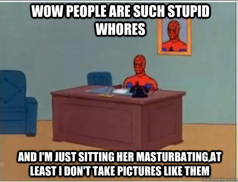 wow people are such stupid whores And i'm just sitting her masturbating,at least i don't take pictures like them  Spiderman Desk