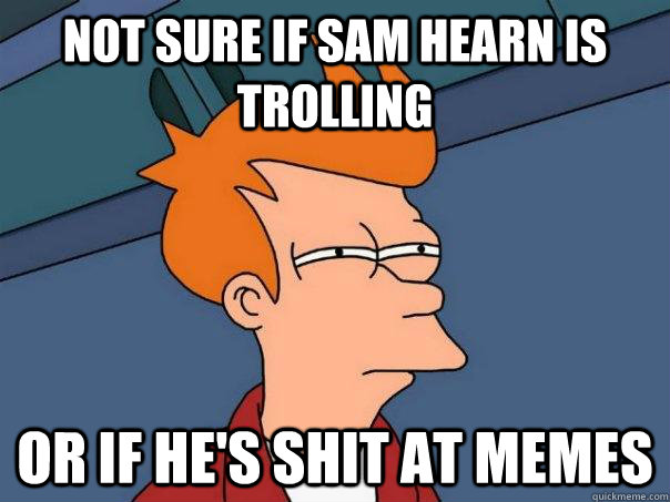 Not sure if Sam Hearn is trolling Or if he's shit at memes - Not sure if Sam Hearn is trolling Or if he's shit at memes  Futurama Fry