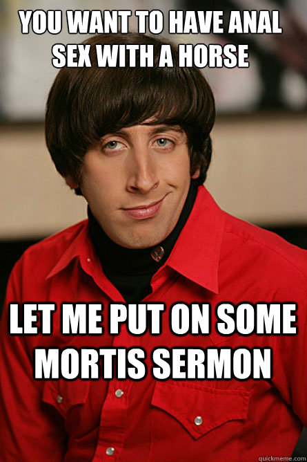 you want to have anal sex with a horse let me put on some mortis sermon  Pickup Line Scientist