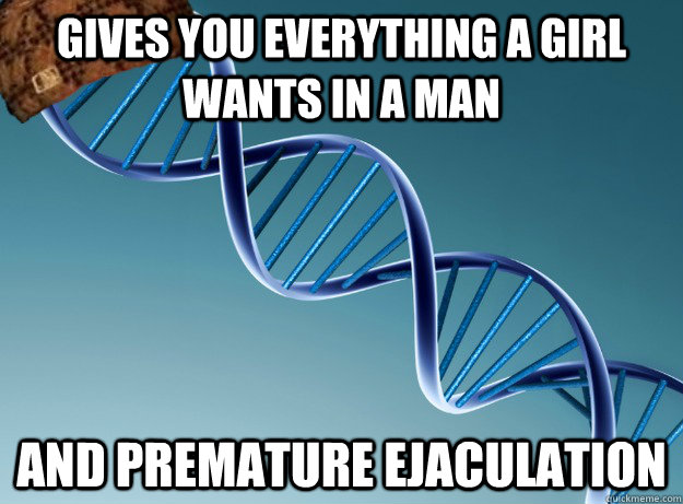 gives you everything a girl wants in a man and premature ejaculation  Scumbag Genetics