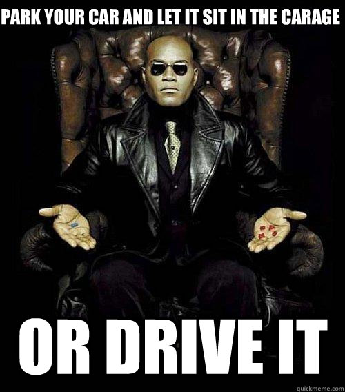 Park your car and let it sit in the carage Or drive it  Morpheus