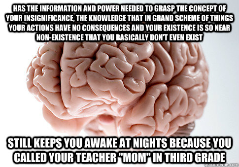 has the information and power needed to grasp the concept of your insignificance, the knowledge that in grand scheme of things your actions have no consequences and your existence is so near non-existence that you basically don't even exist still keeps yo - has the information and power needed to grasp the concept of your insignificance, the knowledge that in grand scheme of things your actions have no consequences and your existence is so near non-existence that you basically don't even exist still keeps yo  Scumbag Brain