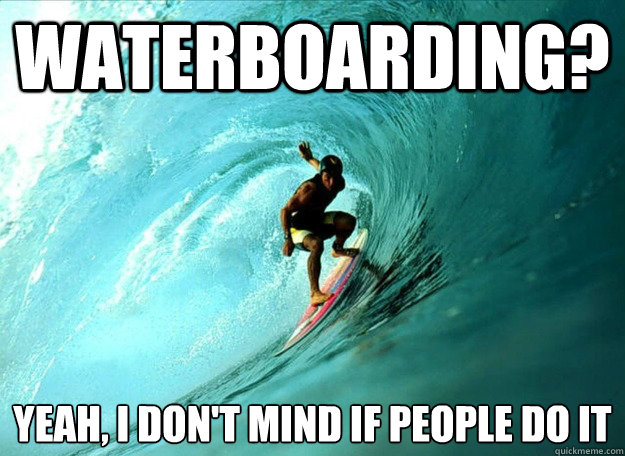 Waterboarding?  Yeah, I don't mind if people do it - Waterboarding?  Yeah, I don't mind if people do it  Misc