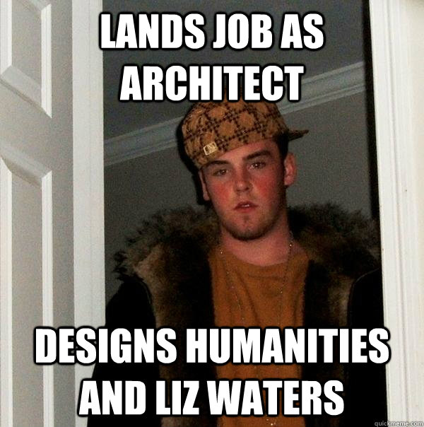 Lands job as architect DESIGNS HUMANITIES AND LIZ WATERS - Lands job as architect DESIGNS HUMANITIES AND LIZ WATERS  Scumbag Steve