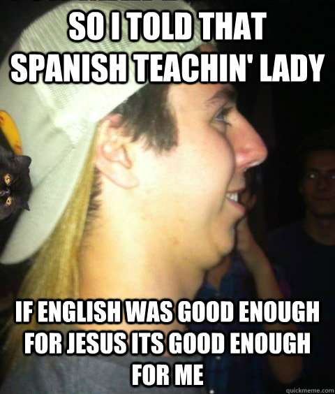 So i told that spanish teachin' lady If english was good enough for jesus its good enough for me - So i told that spanish teachin' lady If english was good enough for jesus its good enough for me  Redneck Brandon