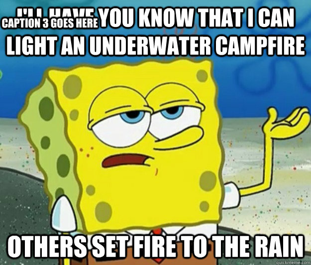 I'll have you know that I can light an underwater campfire others set fire to the rain Caption 3 goes here  Tough Spongebob