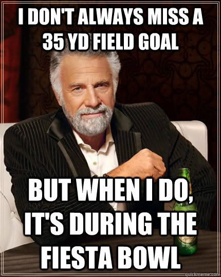 I don't always miss a 35 YD field goal But when I do, It's during the fiesta bowl  The Most Interesting Man In The World