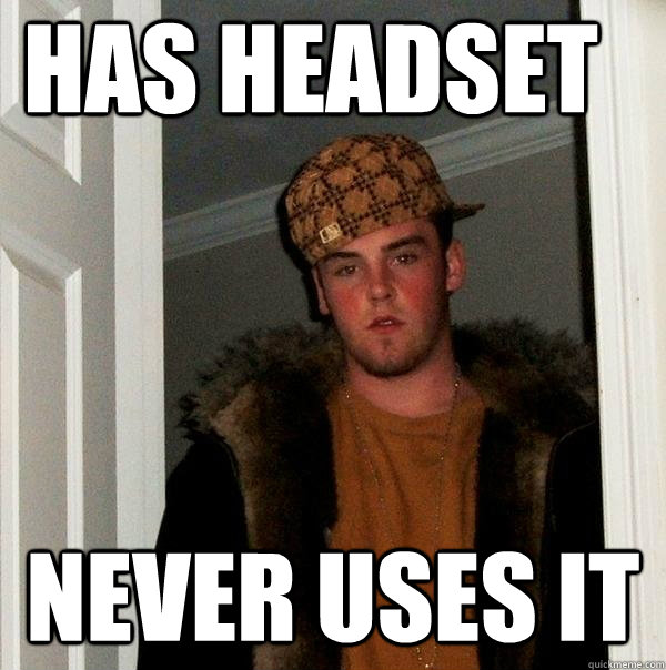 HAS HEADSET NEVER USES IT - HAS HEADSET NEVER USES IT  Scumbag Steve