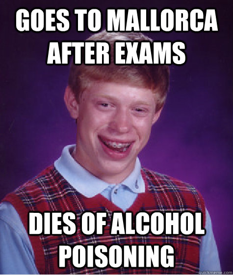 GOES TO MALLORCA AFTER EXAMS DIES OF ALCOHOL POISONING  Bad Luck Brian