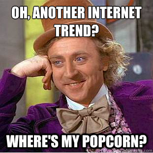 Oh, another internet trend?
 where's my popcorn? - Oh, another internet trend?
 where's my popcorn?  Condescending Wonka