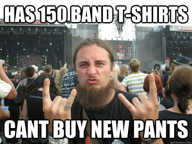 has 150 band t-shirts cant buy new pants  