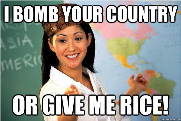 I bomb your country or give me rice!  Unhelpful High School Teacher