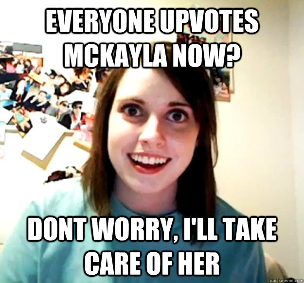 Everyone upvotes Mckayla now? Dont worry, i'll take care of her  Overly Attached Girlfriend