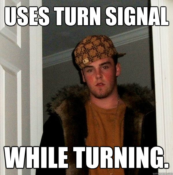 Uses turn signal While turning. - Uses turn signal While turning.  Scumbag Steve