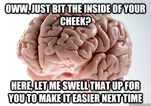 Oww, just bit the inside of your cheek? Here, let me swell that up for you to make it easier next time - Oww, just bit the inside of your cheek? Here, let me swell that up for you to make it easier next time  Scumbag Brain