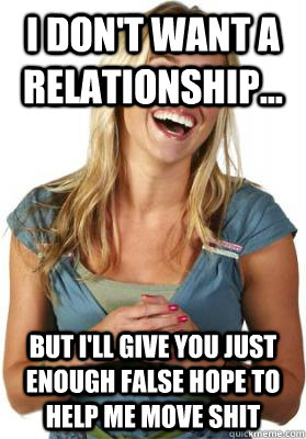 I don't want a relationship... but i'll give you just enough false hope to help me move shit  Friend Zone Fiona