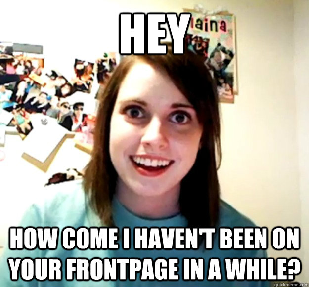 Hey How come I haven't been on your frontpage in a while? - Hey How come I haven't been on your frontpage in a while?  Overly Attached Girlfriend