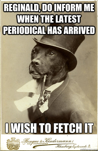 reginald, do inform me when the latest periodical has arrived I wish to fetch it - reginald, do inform me when the latest periodical has arrived I wish to fetch it  Old Money Dog