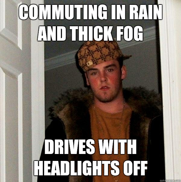 Commuting in Rain and thick fog Drives with headlights off - Commuting in Rain and thick fog Drives with headlights off  Scumbag Steve