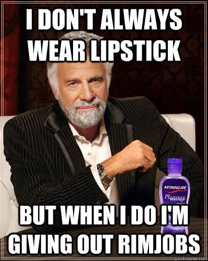 I don't always wear lipstick But when I do I'm giving out rimjobs  Lipstick rimjob