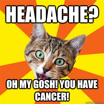 Headache? oh my gosh! you have cancer!  Bad Advice Cat