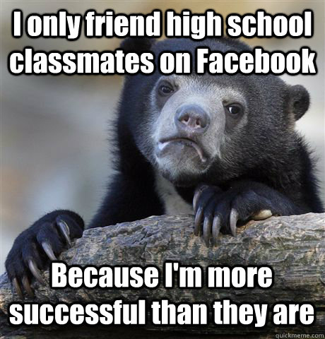 I only friend high school classmates on Facebook Because I'm more successful than they are - I only friend high school classmates on Facebook Because I'm more successful than they are  Confession Bear