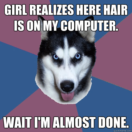 Girl realizes here hair is on my computer. Wait I'm almost done.  Creeper Canine