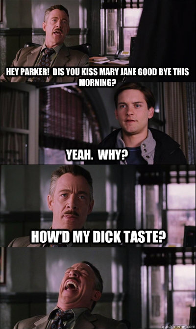 Hey Parker!  Dis you kiss Mary Jane good bye this morning? yeah.  why? How'd my dick taste?   JJ Jameson