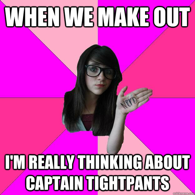 When we make out I'm really thinking about Captain tightpants  Idiot Nerd Girl