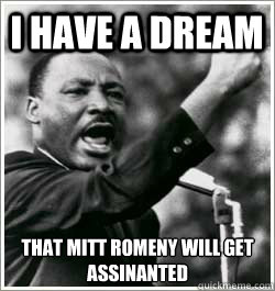 I have a dream That mitt romeny will get assinanted  I HAVE A DREAM