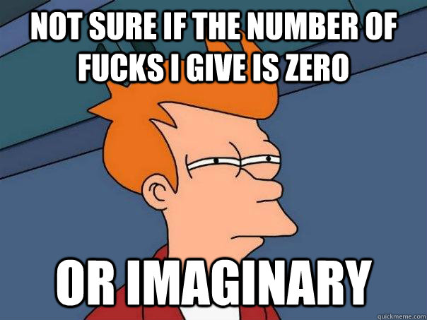 Not sure if the number of fucks I give is zero Or imaginary  Futurama Fry