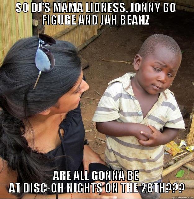 SO DJ'S MAMA LIONESS, JONNY GO FIGURE AND JAH BEANZ ARE ALL GONNA BE  AT DISC-OH NIGHTS ON THE 28TH??? Skeptical Third World Kid