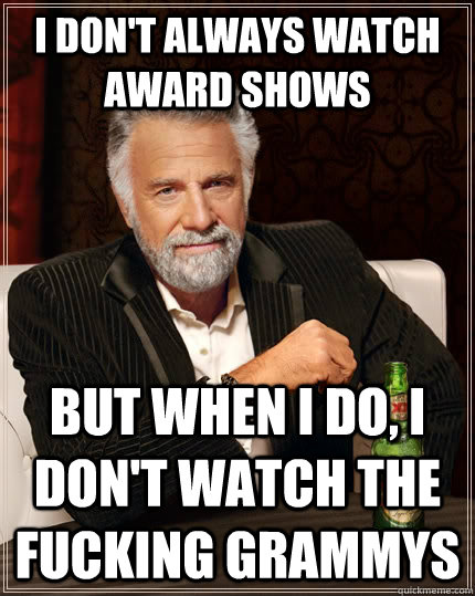 I don't always watch award shows But when I do, i don't watch the fucking grammys  The Most Interesting Man In The World