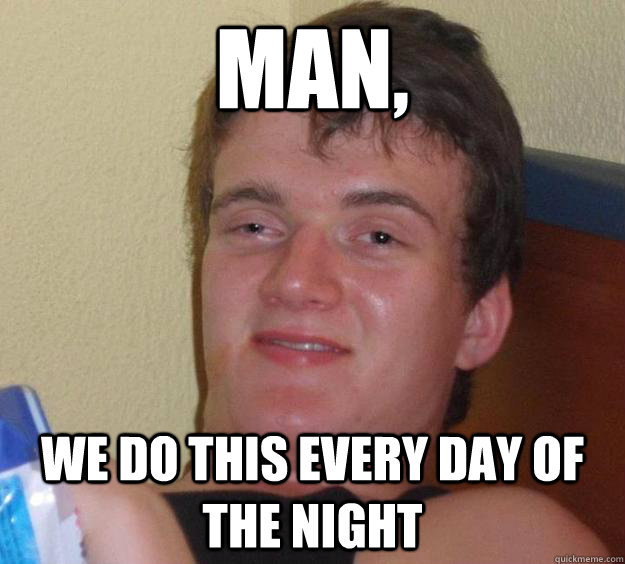 Man, we do this every day of the night  10 Guy