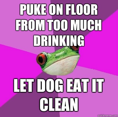 Puke on floor from too much drinking Let dog eat it clean  Foul Bachelorette Frog