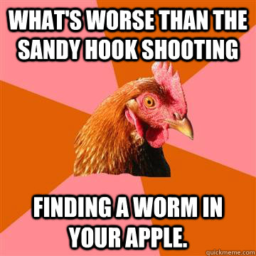 What's worse than The Sandy Hook Shooting Finding a worm in your apple.  Anti-Joke Chicken