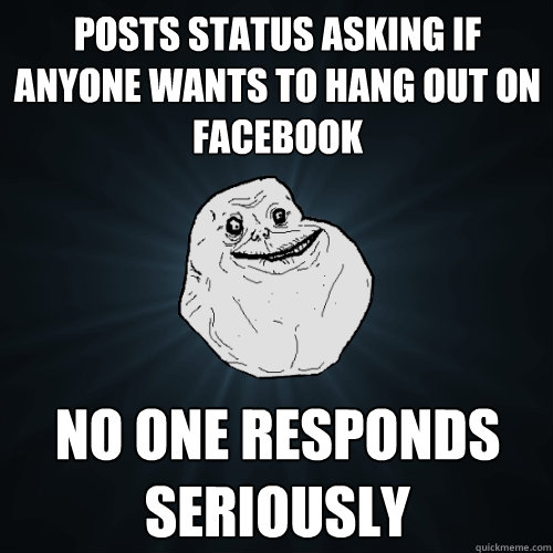 Posts status asking if anyone wants to hang out on facebook No one responds seriously - Posts status asking if anyone wants to hang out on facebook No one responds seriously  Forever Alone