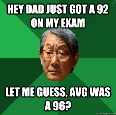 Hey Dad Just got a 92 on my exam LEt me guess, avg was a 96?  High Expectations Asian Father