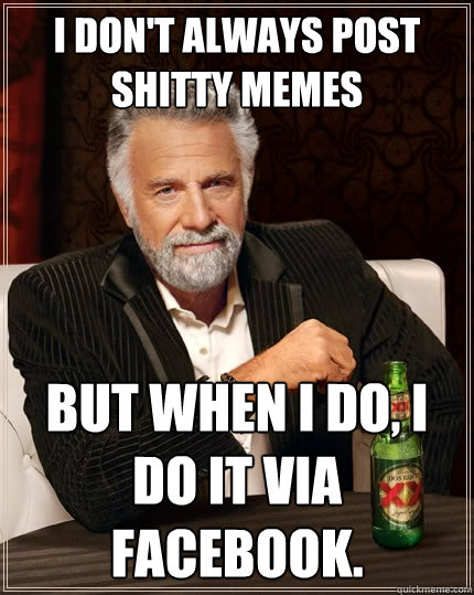 I don't always post shitty memes But when I do, I do it via facebook. - I don't always post shitty memes But when I do, I do it via facebook.  The Most Interesting Man In The World