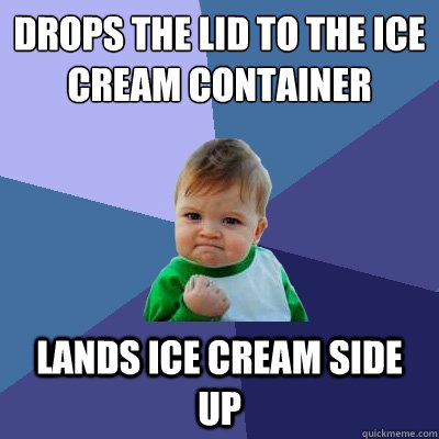 drops the lid to the ice cream container lands ice cream side up  Success Kid