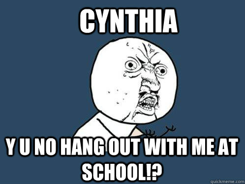 Cynthia y u no hang out with me at school!?  Y U No