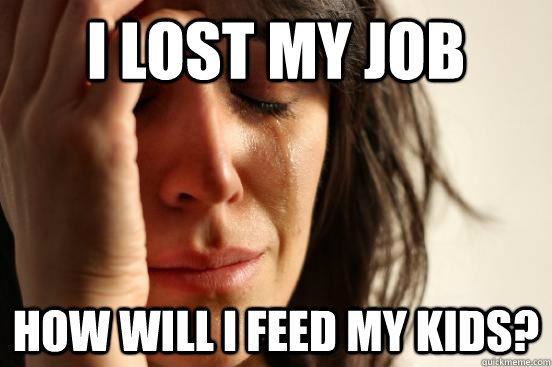 i lost my job how will i feed my kids? - i lost my job how will i feed my kids?  First World Problems