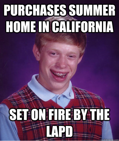 Purchases summer home in California Set on fire by the LAPD  Bad Luck Brian