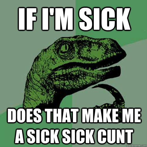 If I'm sick Does that make me a sick sick cunt  Philosoraptor