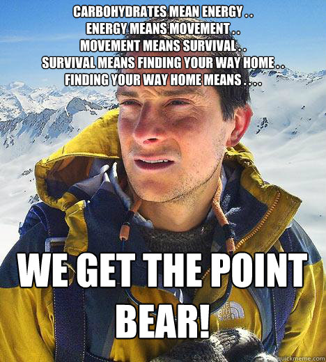 carbohydrates mean energy . . 
energy means movement . .
movement means survival . .
survival means finding your way home . .
finding your way home means . . . .
 we get the point bear!  Bear Grylls