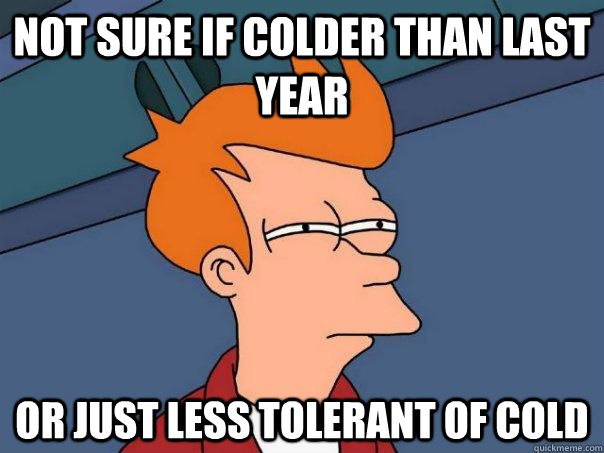 Not sure if colder than last year Or just less tolerant of cold  Futurama Fry