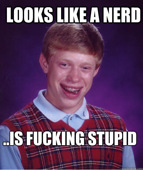 LOOKS LIKE A NERD ..IS FUCKING STUPID
  Bad Luck Brian