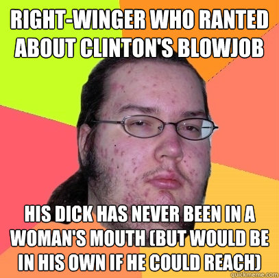 right-winger who ranted about clinton's blowjob his dick has never been in a woman's mouth (but would be in his own if he could reach)  Butthurt Dweller