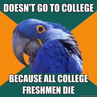 Doesn't go to college because all college freshmen die  Paranoid Parrot